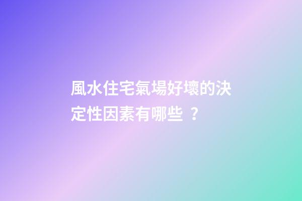 風水住宅氣場好壞的決定性因素有哪些？
